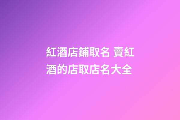 紅酒店鋪取名 賣紅酒的店取店名大全-第1張-店鋪起名-玄機派